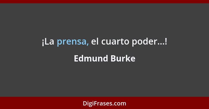 ¡La prensa, el cuarto poder...!... - Edmund Burke