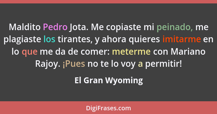 Maldito Pedro Jota. Me copiaste mi peinado, me plagiaste los tirantes, y ahora quieres imitarme en lo que me da de comer: meterme co... - El Gran Wyoming