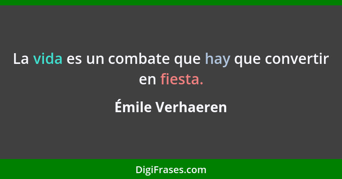 La vida es un combate que hay que convertir en fiesta.... - Émile Verhaeren