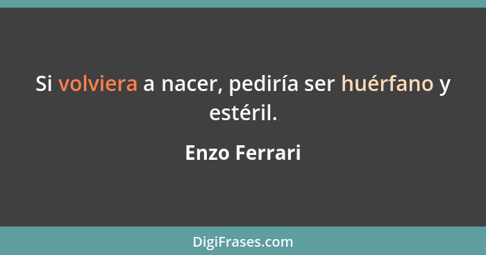 Si volviera a nacer, pediría ser huérfano y estéril.... - Enzo Ferrari