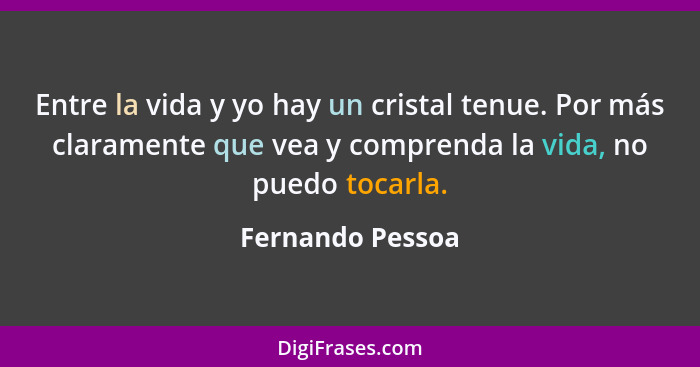 Entre la vida y yo hay un cristal tenue. Por más claramente que vea y comprenda la vida, no puedo tocarla.... - Fernando Pessoa