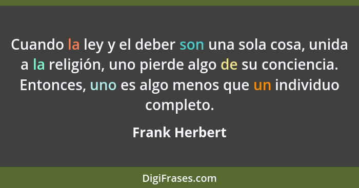 Cuando la ley y el deber son una sola cosa, unida a la religión, uno pierde algo de su conciencia. Entonces, uno es algo menos que un... - Frank Herbert