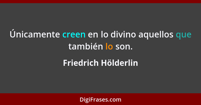 Únicamente creen en lo divino aquellos que también lo son.... - Friedrich Hölderlin