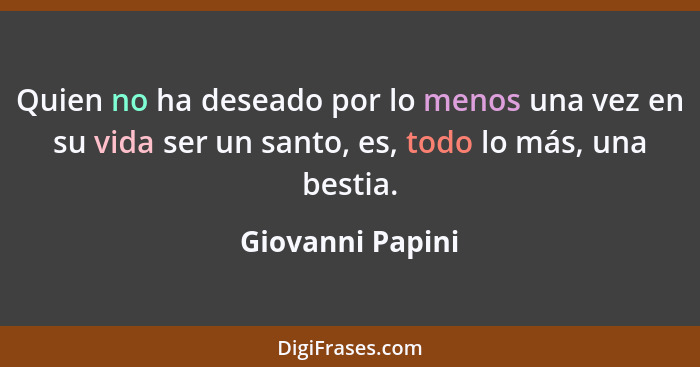 Quien no ha deseado por lo menos una vez en su vida ser un santo, es, todo lo más, una bestia.... - Giovanni Papini