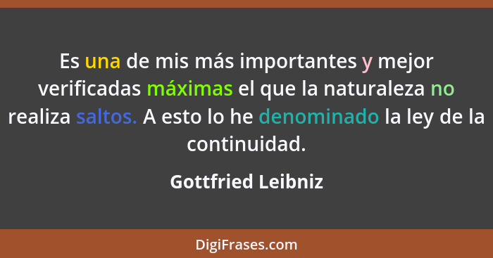 Es una de mis más importantes y mejor verificadas máximas el que la naturaleza no realiza saltos. A esto lo he denominado la ley d... - Gottfried Leibniz