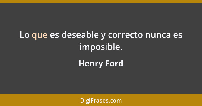 Lo que es deseable y correcto nunca es imposible.... - Henry Ford