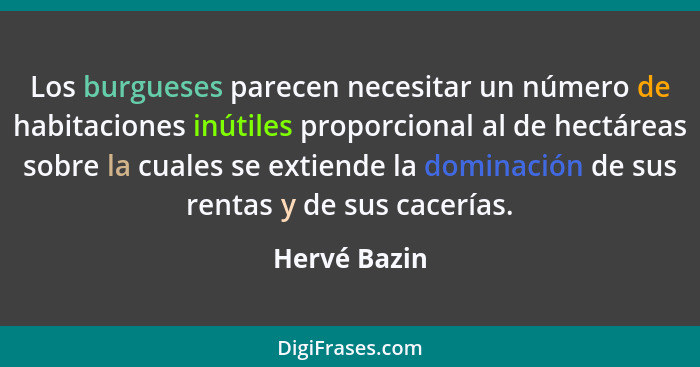 Los burgueses parecen necesitar un número de habitaciones inútiles proporcional al de hectáreas sobre la cuales se extiende la dominació... - Hervé Bazin