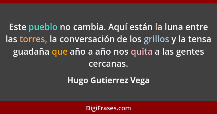 Este pueblo no cambia. Aquí están la luna entre las torres, la conversación de los grillos y la tensa guadaña que año a año nos... - Hugo Gutierrez Vega