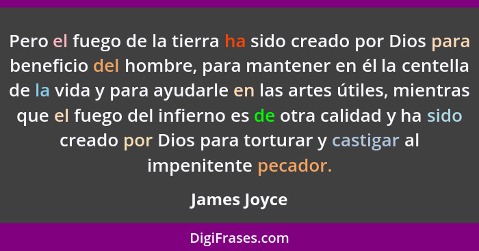 Pero el fuego de la tierra ha sido creado por Dios para beneficio del hombre, para mantener en él la centella de la vida y para ayudarle... - James Joyce