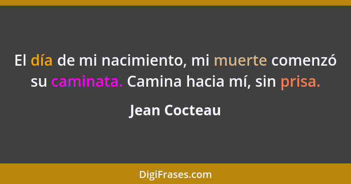 El día de mi nacimiento, mi muerte comenzó su caminata. Camina hacia mí, sin prisa.... - Jean Cocteau