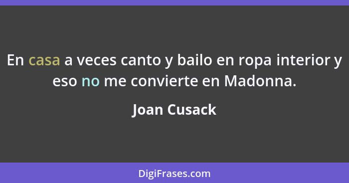 En casa a veces canto y bailo en ropa interior y eso no me convierte en Madonna.... - Joan Cusack