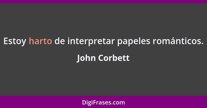 Estoy harto de interpretar papeles románticos.... - John Corbett