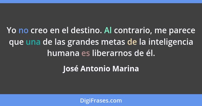 Yo no creo en el destino. Al contrario, me parece que una de las grandes metas de la inteligencia humana es liberarnos de él.... - José Antonio Marina