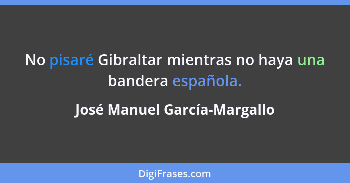 No pisaré Gibraltar mientras no haya una bandera española.... - José Manuel García-Margallo
