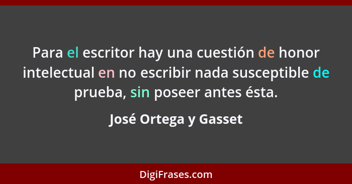 Para el escritor hay una cuestión de honor intelectual en no escribir nada susceptible de prueba, sin poseer antes ésta.... - José Ortega y Gasset