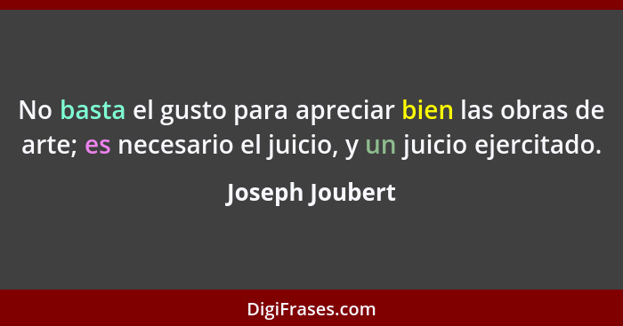 No basta el gusto para apreciar bien las obras de arte; es necesario el juicio, y un juicio ejercitado.... - Joseph Joubert
