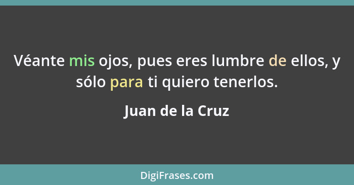 Véante mis ojos, pues eres lumbre de ellos, y sólo para ti quiero tenerlos.... - Juan de la Cruz