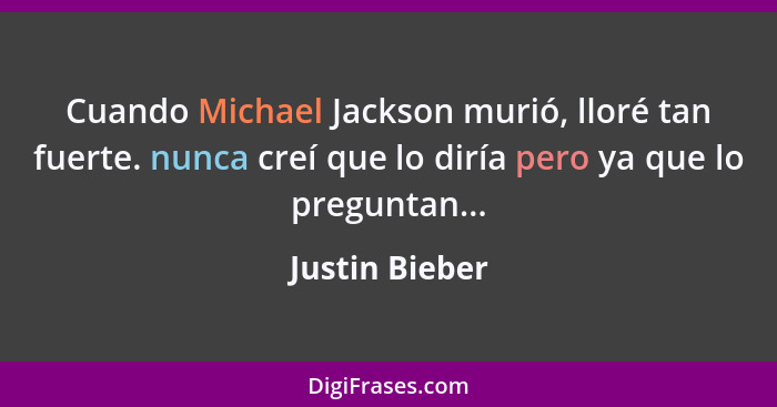 Cuando Michael Jackson murió, lloré tan fuerte. nunca creí que lo diría pero ya que lo preguntan...... - Justin Bieber