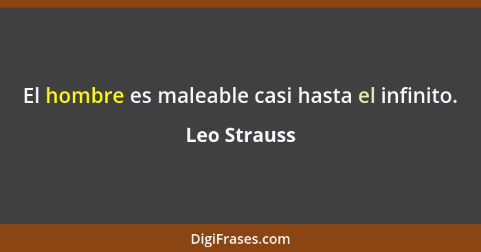 El hombre es maleable casi hasta el infinito.... - Leo Strauss