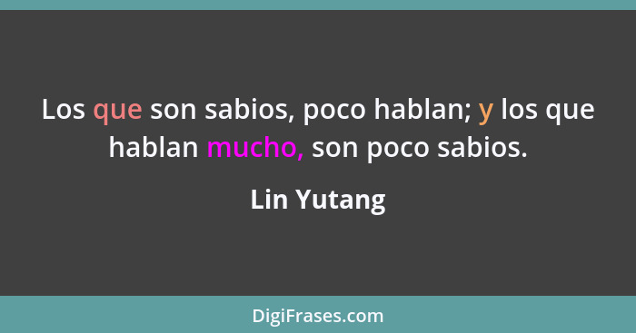 Los que son sabios, poco hablan; y los que hablan mucho, son poco sabios.... - Lin Yutang