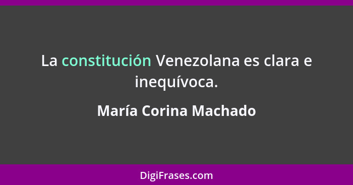 La constitución Venezolana es clara e inequívoca.... - María Corina Machado