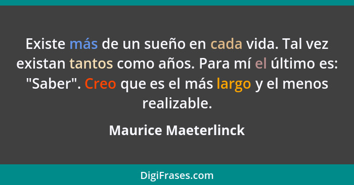 Existe más de un sueño en cada vida. Tal vez existan tantos como años. Para mí el último es: "Saber". Creo que es el más largo y... - Maurice Maeterlinck