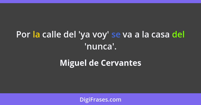 Por la calle del 'ya voy' se va a la casa del 'nunca'.... - Miguel de Cervantes