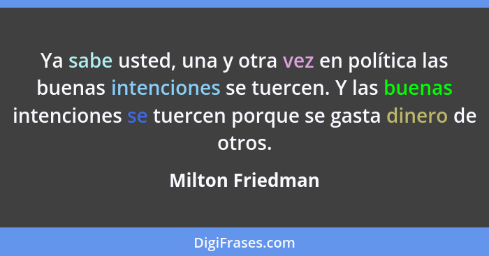 Ya sabe usted, una y otra vez en política las buenas intenciones se tuercen. Y las buenas intenciones se tuercen porque se gasta din... - Milton Friedman