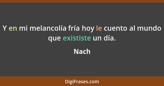 Y en mi melancolía fría hoy le cuento al mundo que exististe un día.... - Nach