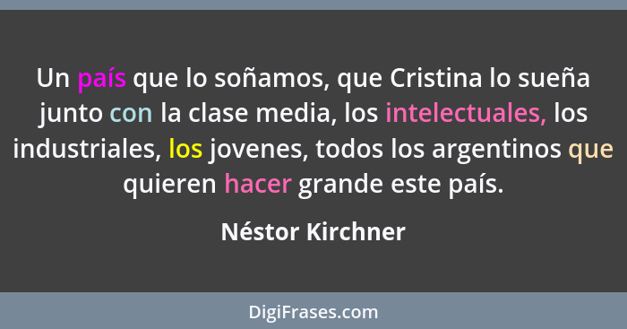 Un país que lo soñamos, que Cristina lo sueña junto con la clase media, los intelectuales, los industriales, los jovenes, todos los... - Néstor Kirchner