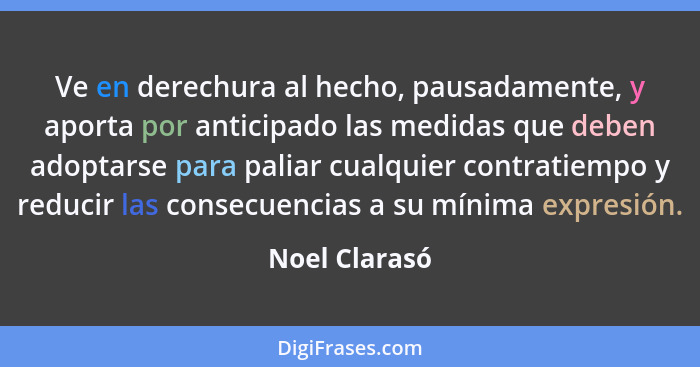 Ve en derechura al hecho, pausadamente, y aporta por anticipado las medidas que deben adoptarse para paliar cualquier contratiempo y re... - Noel Clarasó