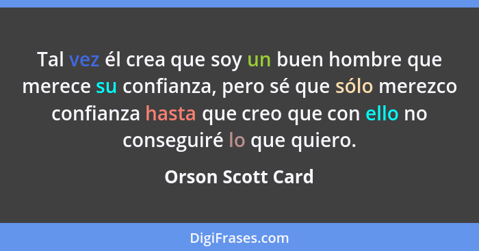 Tal vez él crea que soy un buen hombre que merece su confianza, pero sé que sólo merezco confianza hasta que creo que con ello no c... - Orson Scott Card