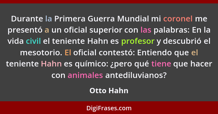 Durante la Primera Guerra Mundial mi coronel me presentó a un oficial superior con las palabras: En la vida civil el teniente Hahn es prof... - Otto Hahn