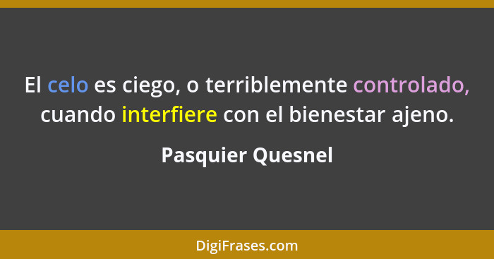 El celo es ciego, o terriblemente controlado, cuando interfiere con el bienestar ajeno.... - Pasquier Quesnel