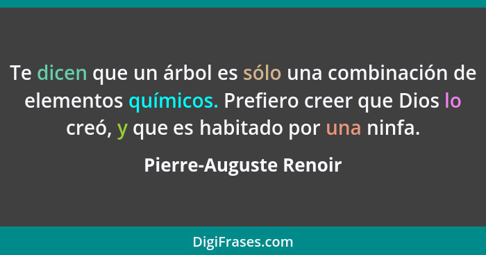 Te dicen que un árbol es sólo una combinación de elementos químicos. Prefiero creer que Dios lo creó, y que es habitado por un... - Pierre-Auguste Renoir