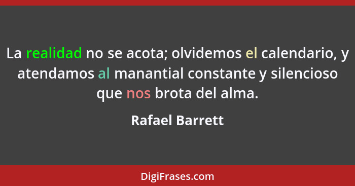 La realidad no se acota; olvidemos el calendario, y atendamos al manantial constante y silencioso que nos brota del alma.... - Rafael Barrett