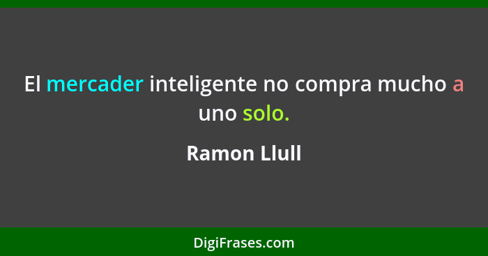 El mercader inteligente no compra mucho a uno solo.... - Ramon Llull