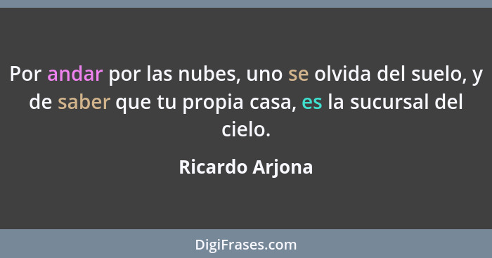 Por andar por las nubes, uno se olvida del suelo, y de saber que tu propia casa, es la sucursal del cielo.... - Ricardo Arjona