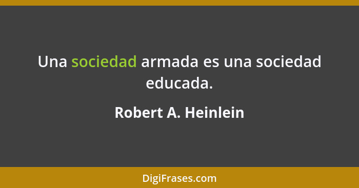 Una sociedad armada es una sociedad educada.... - Robert A. Heinlein