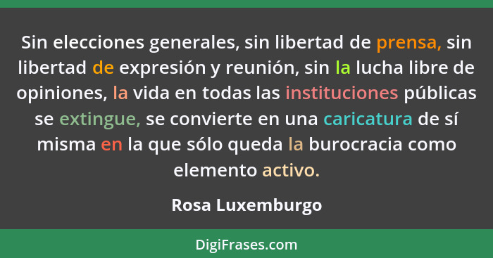 Sin elecciones generales, sin libertad de prensa, sin libertad de expresión y reunión, sin la lucha libre de opiniones, la vida en t... - Rosa Luxemburgo