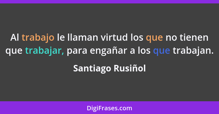 Al trabajo le llaman virtud los que no tienen que trabajar, para engañar a los que trabajan.... - Santiago Rusiñol