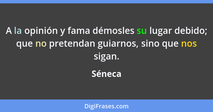 A la opinión y fama démosles su lugar debido; que no pretendan guiarnos, sino que nos sigan.... - Séneca