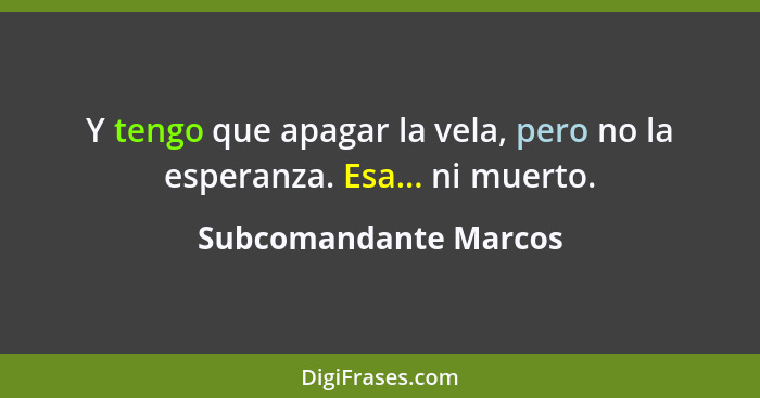 Y tengo que apagar la vela, pero no la esperanza. Esa... ni muerto.... - Subcomandante Marcos