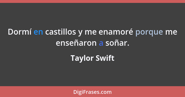 Dormí en castillos y me enamoré porque me enseñaron a soñar.... - Taylor Swift