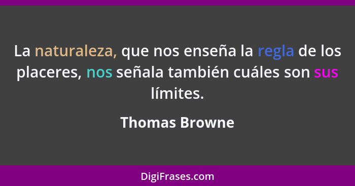 La naturaleza, que nos enseña la regla de los placeres, nos señala también cuáles son sus límites.... - Thomas Browne