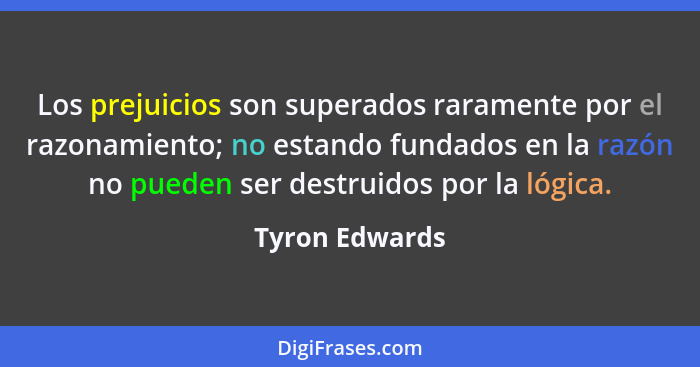 Los prejuicios son superados raramente por el razonamiento; no estando fundados en la razón no pueden ser destruidos por la lógica.... - Tyron Edwards