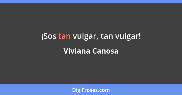 ¡Sos tan vulgar, tan vulgar!... - Viviana Canosa