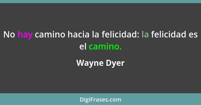 No hay camino hacia la felicidad: la felicidad es el camino.... - Wayne Dyer