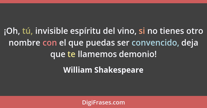 ¡Oh, tú, invisible espíritu del vino, si no tienes otro nombre con el que puedas ser convencido, deja que te llamemos demonio!... - William Shakespeare