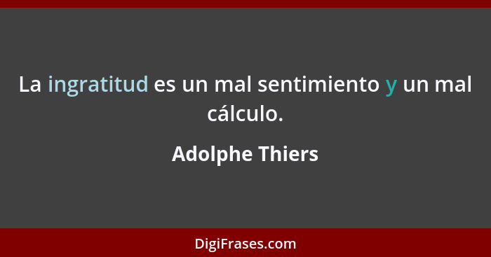 La ingratitud es un mal sentimiento y un mal cálculo.... - Adolphe Thiers